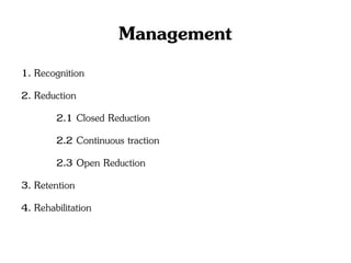 Management
1. Recognition
2. Reduction
2.1 Closed Reduction
2.2 Continuous traction
2.3 Open Reduction
3. Retention
4. Rehabilitation
 