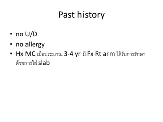Past history
• no U/D
• no allergy
• Hx MC เมื่อประมาณ 3-4 yr มี Fx Rt arm ได้รับการรักษา
ด้วยการใส่ slab
 