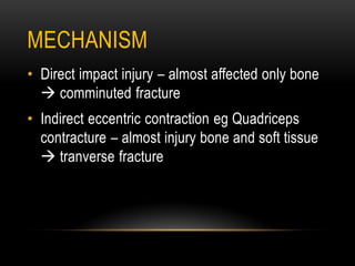 MECHANISM
• Direct impact injury – almost affected only bone
 comminuted fracture
• Indirect eccentric contraction eg Quadriceps
contracture – almost injury bone and soft tissue
 tranverse fracture
 
