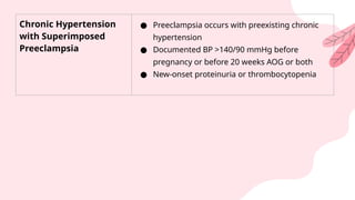 Chronic Hypertension
with Superimposed
Preeclampsia
● Preeclampsia occurs with preexisting chronic
hypertension
● Documented BP >140/90 mmHg before
pregnancy or before 20 weeks AOG or both
● New-onset proteinuria or thrombocytopenia
 