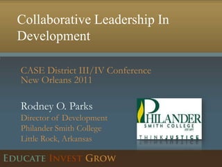 Collaborative Leadership In Development CASE District III/IV Conference New Orleans 2011 Rodney O. ParksDirector of Development			Philander Smith College		Little Rock, Arkansas  