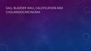 GALL BLADDER WALL CALCIFICATION AND
CHOLANGIOCARCINOMA
 