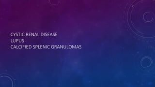 CYSTIC RENAL DISEASE
LUPUS
CALCIFIED SPLENIC GRANULOMAS
 