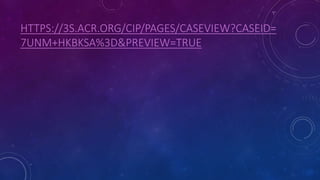 HTTPS://3S.ACR.ORG/CIP/PAGES/CASEVIEW?CASEID=
7UNM+HKBKSA%3D&PREVIEW=TRUE
 