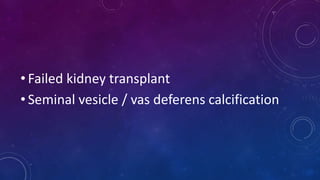 • Failed kidney transplant
• Seminal vesicle / vas deferens calcification
 