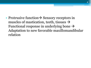 4
• Protrusive function Sensory receptors in
muscles of mastication, teeth, tissues 
Functional response in underlying bone 
Adaptation to new favorable maxillomandibular
relation
 