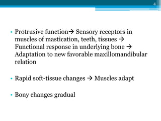 4
• Protrusive function Sensory receptors in
muscles of mastication, teeth, tissues 
Functional response in underlying bone 
Adaptation to new favorable maxillomandibular
relation
• Rapid soft-tissue changes  Muscles adapt
• Bony changes gradual
 