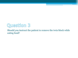 Should you instruct the patient to remove the twin block while
eating food?
 