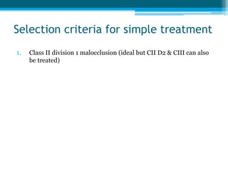 Selection criteria for simple treatment
1. Class II division 1 malocclusion (ideal but CII D2 & CIII can also
be treated)
 