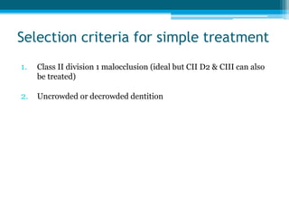 Selection criteria for simple treatment
1. Class II division 1 malocclusion (ideal but CII D2 & CIII can also
be treated)
2. Uncrowded or decrowded dentition
 
