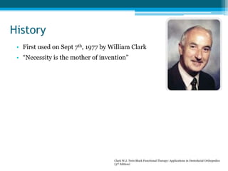 History
• First used on Sept 7th, 1977 by William Clark
• “Necessity is the mother of invention”
Clark W.J. Twin Block Functional Therapy: Applications in Dentofacial Orthopedics
(3rd Edition)
 