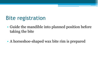 Bite registration
• Guide the mandible into planned position before
taking the bite
• A horseshoe-shaped wax bite rim is prepared
 