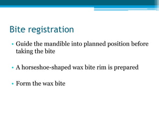 Bite registration
• Guide the mandible into planned position before
taking the bite
• A horseshoe-shaped wax bite rim is prepared
• Form the wax bite
 