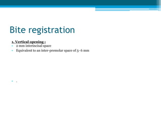 Bite registration
1. Vertical opening :
• 2 mm interincisal space
• Equivalent to an inter-premolar space of 5- 6 mm
• .
 