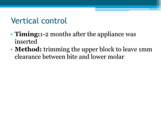 Vertical control
• Timing:1-2 months after the appliance was
inserted
• Method: trimming the upper block to leave 1mm
clearance between bite and lower molar
 