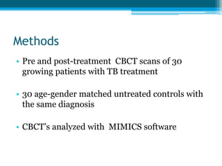 Methods
• Pre and post-treatment CBCT scans of 30
growing patients with TB treatment
• 30 age-gender matched untreated controls with
the same diagnosis
• CBCT’s analyzed with MIMICS software
 