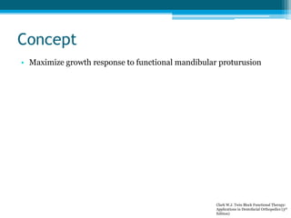 Concept
• Maximize growth response to functional mandibular proturusion
Clark W.J. Twin Block Functional Therapy:
Applications in Dentofacial Orthopedics (3rd
Edition)
 