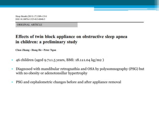 • 46 children (aged 9.7±1.5 years, BMI: 18.1±1.04 kg/m2 )
• Diagnosed with mandibular retrognathia and OSA by polysomnography (PSG) but
with no obesity or adenotonsillar hypertrophy
• PSG and cephalometric changes before and after appliance removal
 