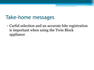Take-home messages
• Carful selection and an accurate bite registration
is important when using the Twin Block
appliance
 
