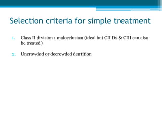 Selection criteria for simple treatment
1. Class II division 1 malocclusion (ideal but CII D2 & CIII can also
be treated)
...