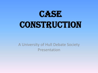 CASE
CONSTRUCTION

A University of Hull Debate Society
           Presentation
 
