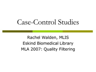 Case-Control Studies Rachel Walden, MLIS Eskind Biomedical Library MLA 2007: Quality Filtering 