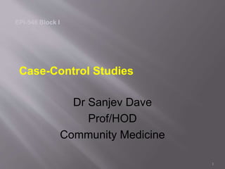 1
Case-Control Studies
Dr Sanjev Dave
Prof/HOD
Community Medicine
EPI-546 Block I
 