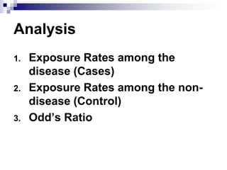 Analysis
1.   Exposure Rates among the
     disease (Cases)
2.   Exposure Rates among the non-
     disease (Control)
3.   Odd’s Ratio
 