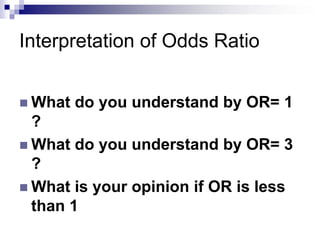Interpretation of Odds Ratio


 What   do you understand by OR= 1
  ?
 What do you understand by OR= 3
  ?
 What is your opinion if OR is less
  than 1
 