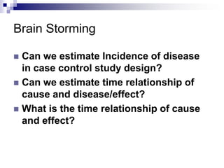 Brain Storming

 Can we estimate Incidence of disease
  in case control study design?
 Can we estimate time relationship of
  cause and disease/effect?
 What is the time relationship of cause
  and effect?
 
