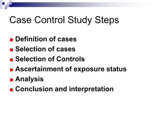 Case Control Study Steps
 Definition of cases
 Selection of cases
 Selection of Controls
 Ascertainment of exposure status
 Analysis
 Conclusion and interpretation
 