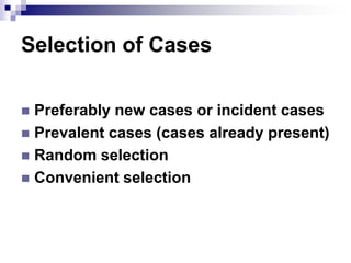 Selection of Cases

 Preferably new cases or incident cases
 Prevalent cases (cases already present)
 Random selection
 Convenient selection
 