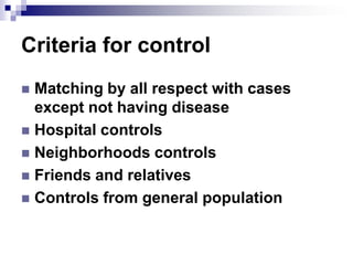 Criteria for control
 Matching by all respect with cases
  except not having disease
 Hospital controls
 Neighborhoods controls
 Friends and relatives
 Controls from general population
 