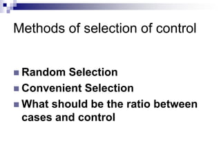 Methods of selection of control


 Random  Selection
 Convenient Selection
 What should be the ratio between
  cases and control
 