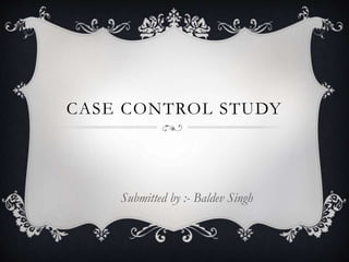 CASE CONTROL STUDY
Submitted by :- Baldev Singh
 