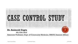 Dr. Animesh Gupta
MD,FDM,FAGE
Associate Professor, Dept. of Community Medicine, NMCH, Sasaram (Bihar)
4/25/2020Case Control Study Dr Animesh Gupta
1
 