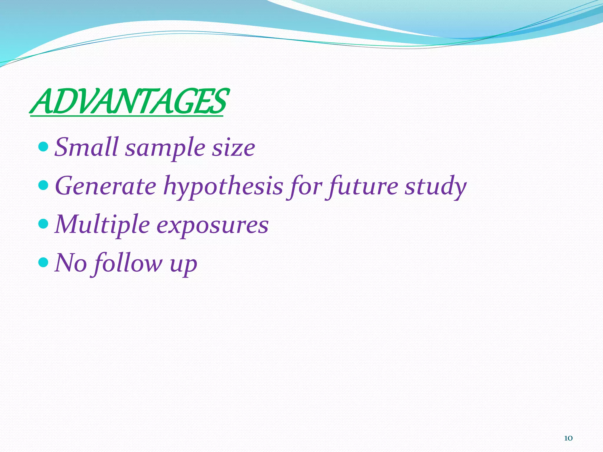 ADVANTAGES
 Small sample size
 Generate hypothesis for future study
 Multiple exposures
 No follow up
10
 
