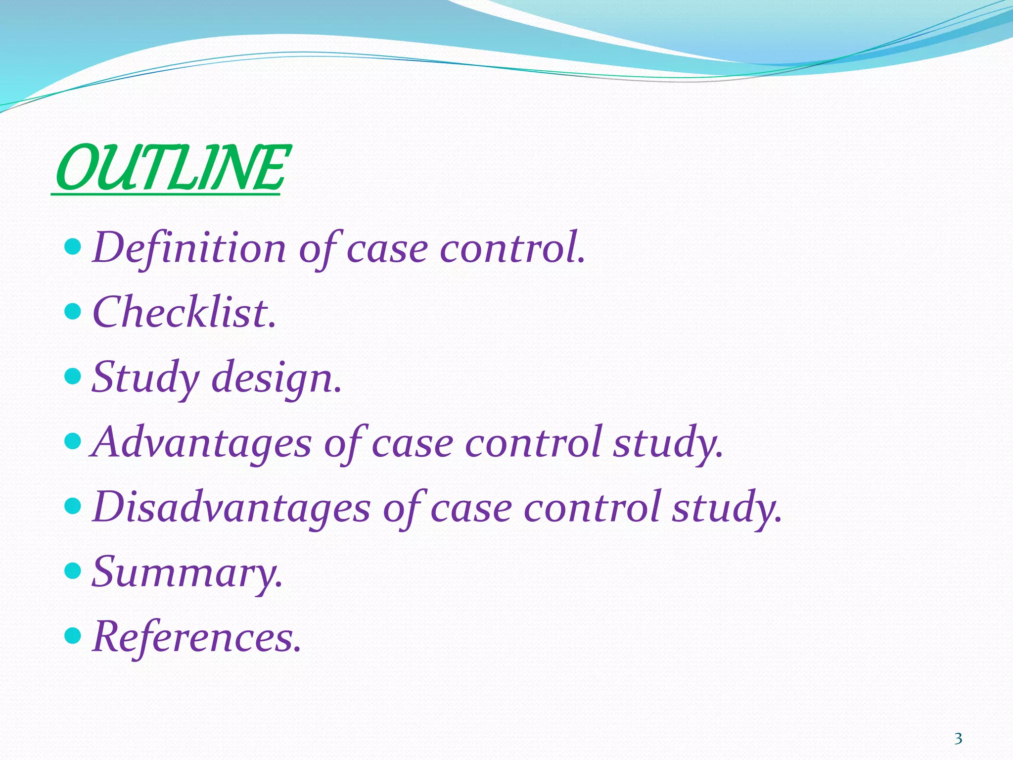 OUTLINE
 Definition of case control.
 Checklist.
 Study design.
 Advantages of case control study.
 Disadvantages of case control study.
 Summary.
 References.
3
 
