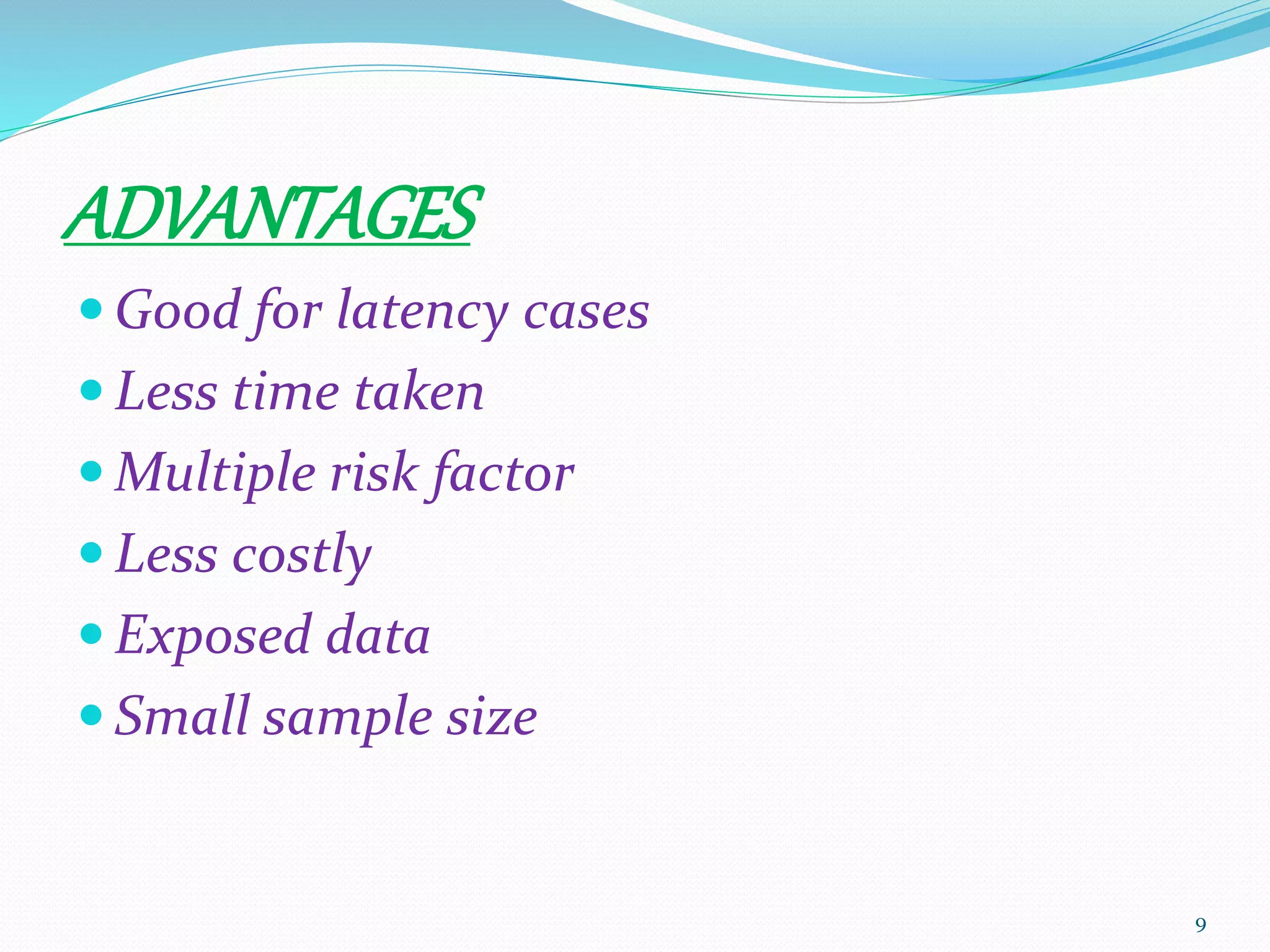 ADVANTAGES
 Good for latency cases
 Less time taken
 Multiple risk factor
 Less costly
 Exposed data
 Small sample size
9
 