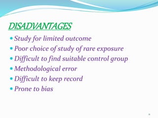 DISADVANTAGES
 Study for limited outcome
 Poor choice of study of rare exposure
 Difficult to find suitable control group
 Methodological error
 Difficult to keep record
 Prone to bias
11
 