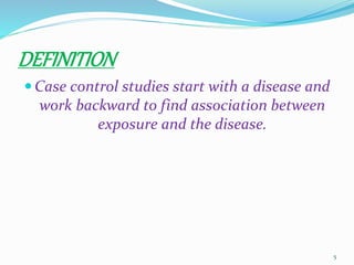 DEFINITION
 Case control studies start with a disease and
work backward to find association between
exposure and the disease.
5
 
