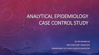 ANALYTICAL EPIDEMIOLOGY
CASE CONTROL STUDY
BY DR NAYANA M
2ND YEAR POST GRADUATE
DEPARTMENT OF PUBLIC HEALTH DENTISTRY
1
 