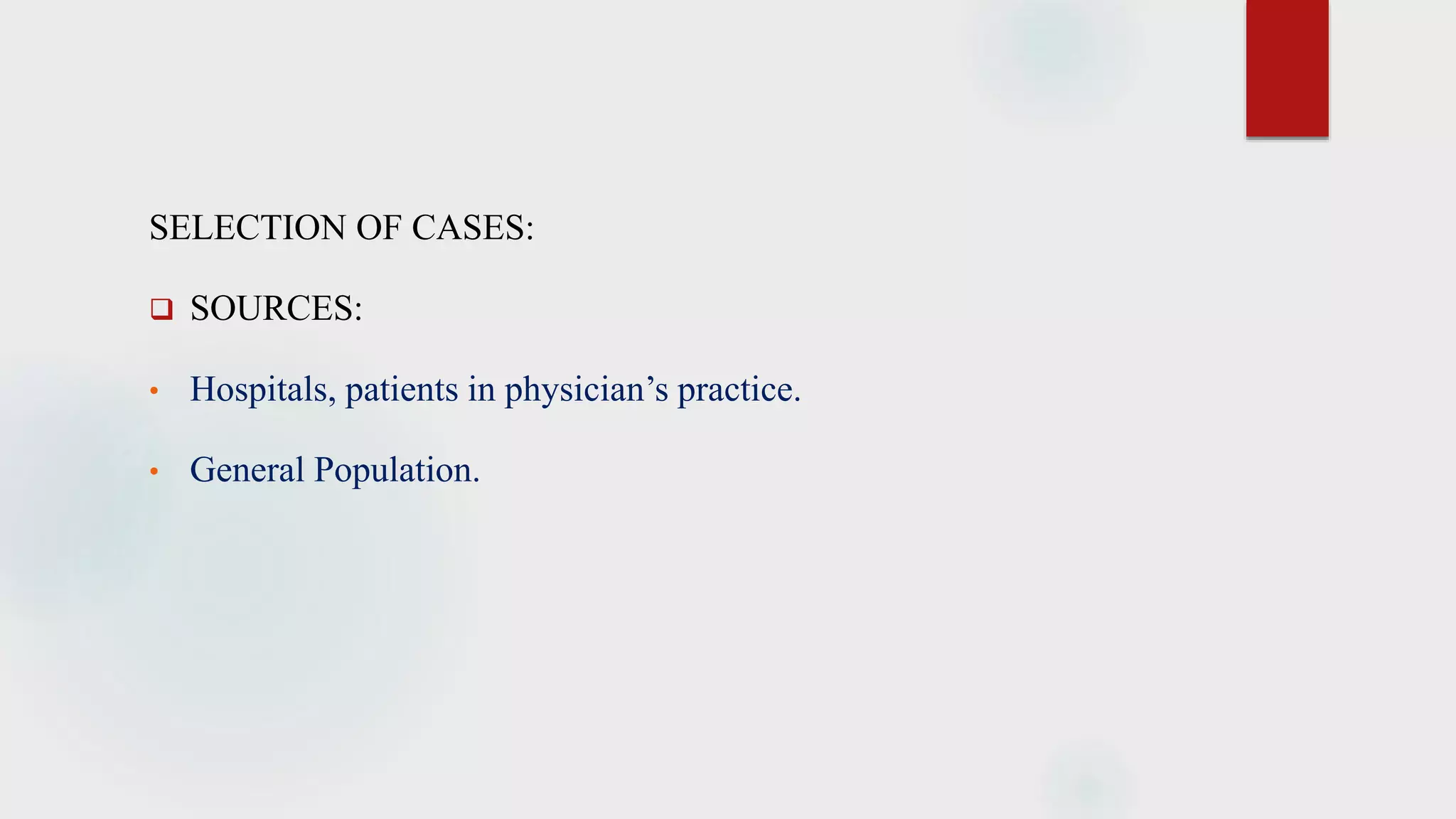 SELECTION OF CASES:
 SOURCES:
• Hospitals, patients in physician’s practice.
• General Population.
 