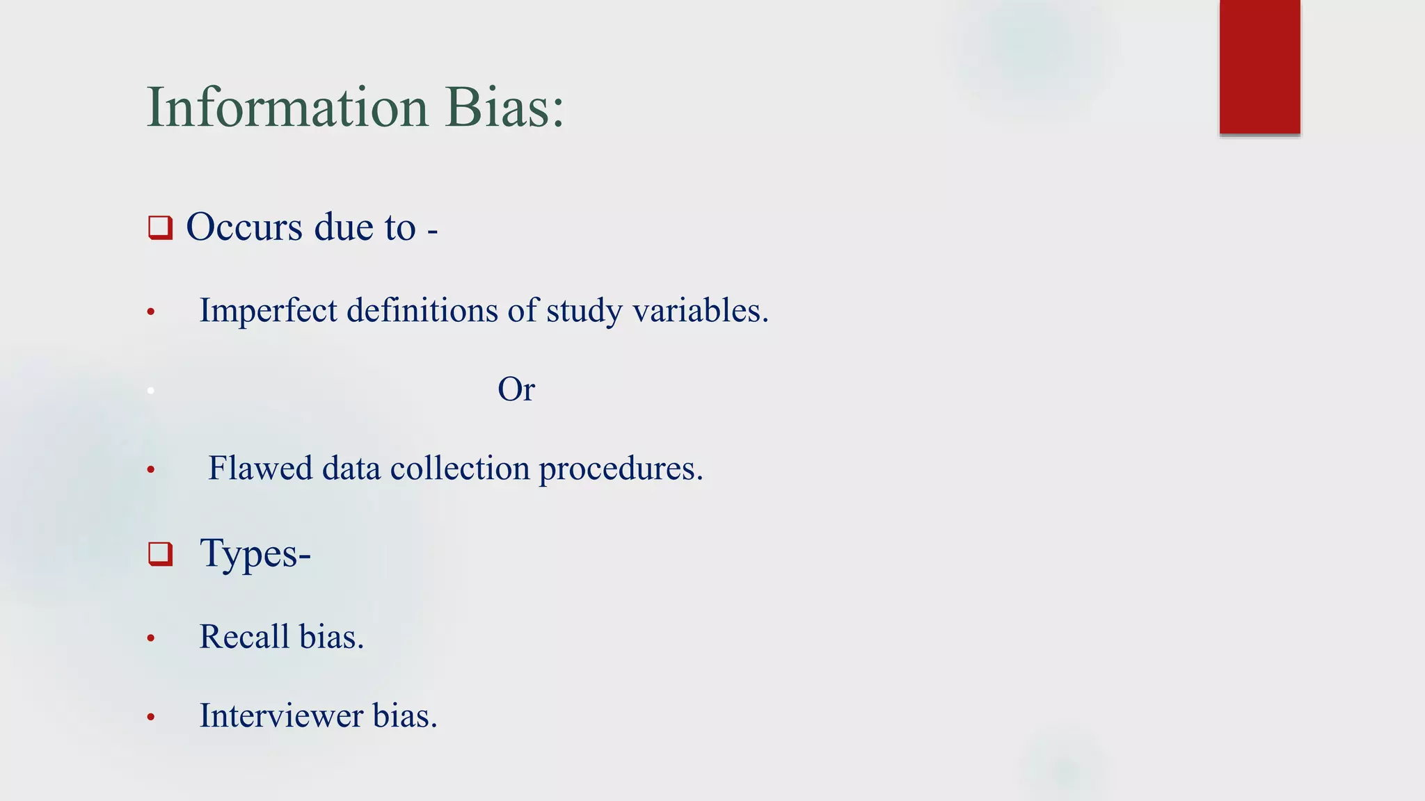 Information Bias:
 Occurs due to -
• Imperfect definitions of study variables.
• Or
• Flawed data collection procedures.
 Types-
• Recall bias.
• Interviewer bias.
 