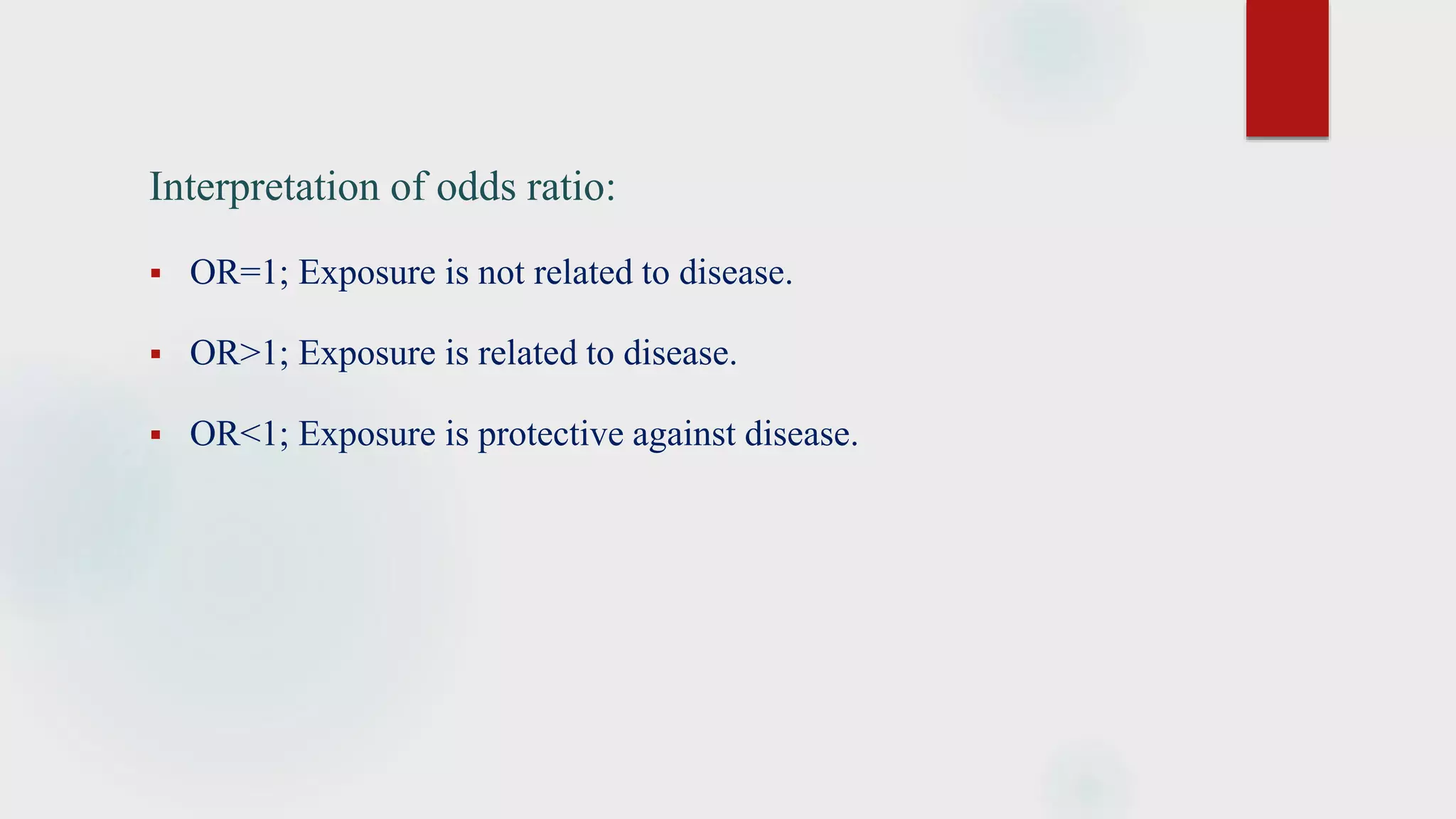 Interpretation of odds ratio:
 OR=1; Exposure is not related to disease.
 OR>1; Exposure is related to disease.
 OR<1; Exposure is protective against disease.
 
