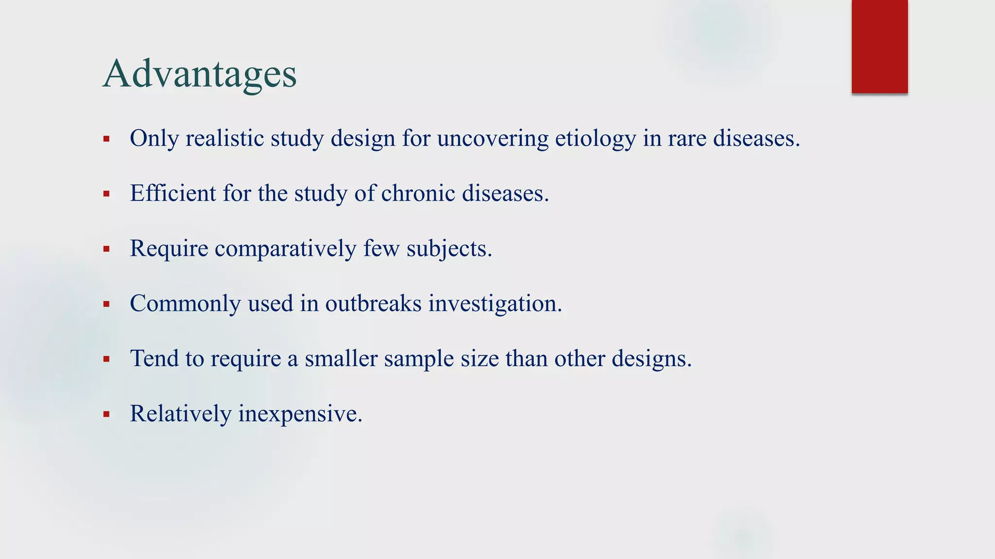 Advantages
 Only realistic study design for uncovering etiology in rare diseases.
 Efficient for the study of chronic diseases.
 Require comparatively few subjects.
 Commonly used in outbreaks investigation.
 Tend to require a smaller sample size than other designs.
 Relatively inexpensive.
 
