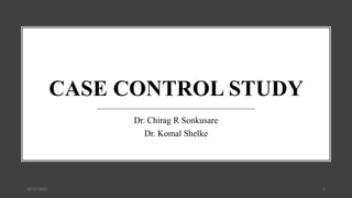 CASE CONTROL STUDY
Dr. Chirag R Sonkusare
Dr. Komal Shelke
18-07-2022 1
 
