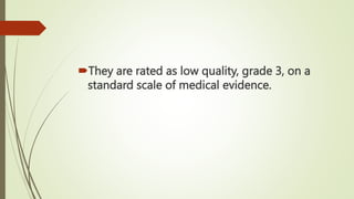 They are rated as low quality, grade 3, on a
standard scale of medical evidence.
 