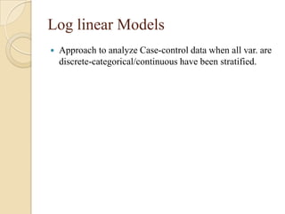 Log linear Models


Approach to analyze Case-control data when all var. are
discrete-categorical/continuous have been stratified.

 