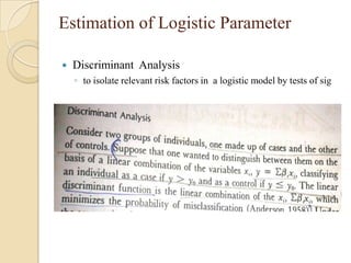 Estimation of Logistic Parameter


Discriminant Analysis
◦ to isolate relevant risk factors in a logistic model by tests of sig

 